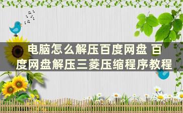 电脑怎么解压百度网盘 百度网盘解压三菱压缩程序教程